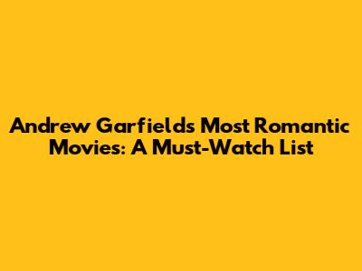 Andrew Garfield's Most Romantic Movies: A Must-Watch List
