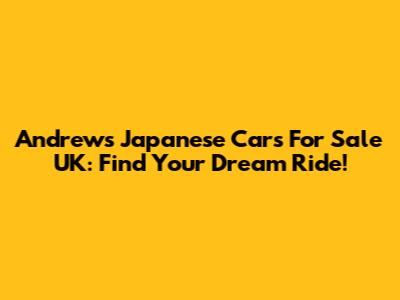 Andrews Japanese Cars For Sale UK: Find Your Dream Ride!