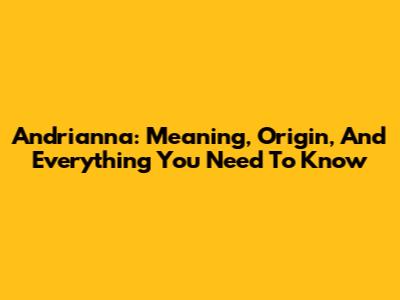 Andrianna: Meaning, Origin, And Everything You Need To Know