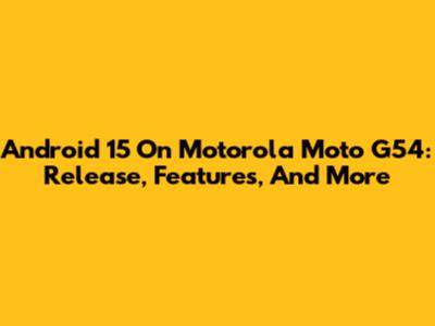 Android 15 On Motorola Moto G54: Release, Features, And More
