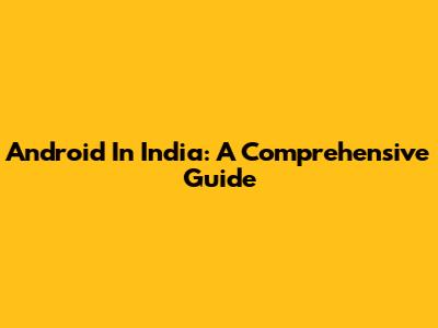 Android In India: A Comprehensive Guide
