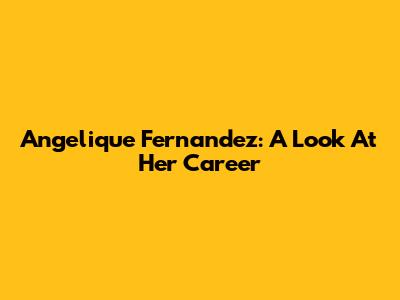 Angelique Fernandez: A Look At Her Career