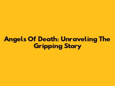 Angels Of Death: Unraveling The Gripping Story