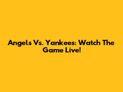 Angels Vs. Yankees: Watch The Game Live!