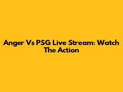 Anger Vs PSG Live Stream: Watch The Action