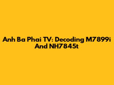 Anh Ba Phai TV: Decoding M7899i And NH7845t