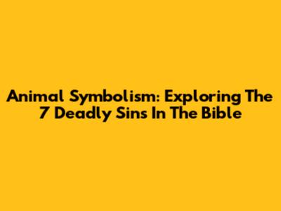 Animal Symbolism: Exploring The 7 Deadly Sins In The Bible