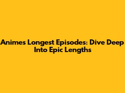 Anime's Longest Episodes: Dive Deep Into Epic Lengths