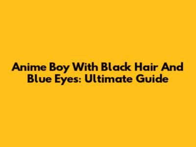 Anime Boy With Black Hair And Blue Eyes: Ultimate Guide