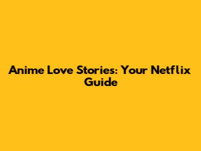 Anime Love Stories: Your Netflix Guide