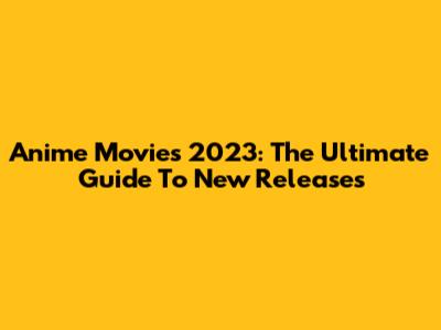 Anime Movies 2023: The Ultimate Guide To New Releases