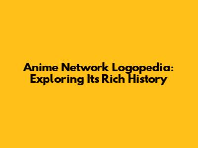 Anime Network Logopedia: Exploring Its Rich History