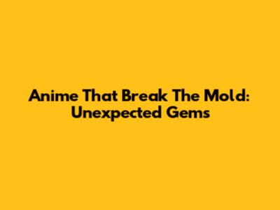 Anime That Break The Mold: Unexpected Gems