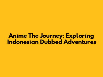 Anime The Journey: Exploring Indonesian Dubbed Adventures