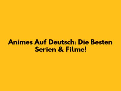 Animes Auf Deutsch: Die Besten Serien & Filme!