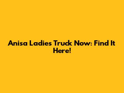 Anisa Ladies Truck Now: Find It Here!