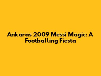 Ankara's 2009 Messi Magic: A Footballing Fiesta