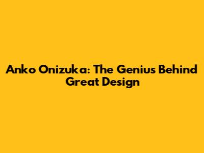 Anko Onizuka: The Genius Behind Great Design