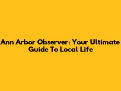 Ann Arbor Observer: Your Ultimate Guide To Local Life