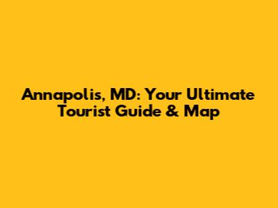 Annapolis, MD: Your Ultimate Tourist Guide & Map