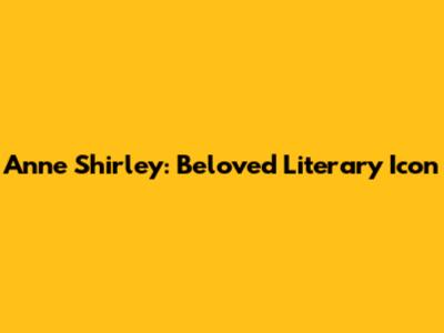 Anne Shirley: Beloved Literary Icon