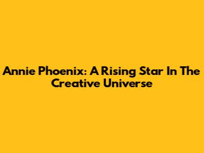 Annie Phoenix: A Rising Star In The Creative Universe
