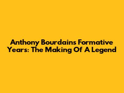 Anthony Bourdain's Formative Years: The Making Of A Legend