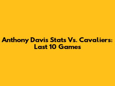 Anthony Davis' Stats Vs. Cavaliers: Last 10 Games