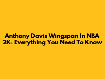 Anthony Davis' Wingspan In NBA 2K: Everything You Need To Know