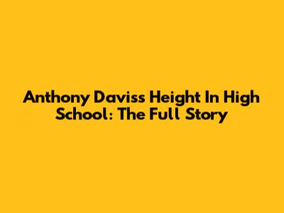 Anthony Davis's Height In High School: The Full Story