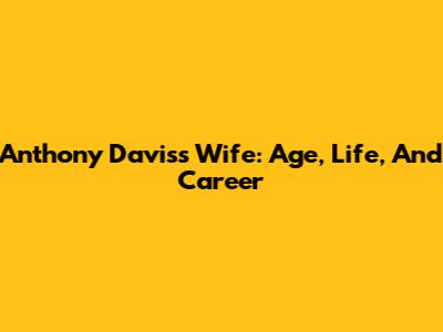 Anthony Davis's Wife: Age, Life, And Career