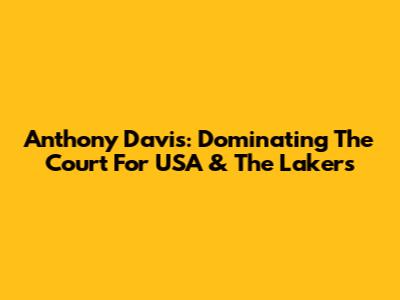 Anthony Davis: Dominating The Court For USA & The Lakers
