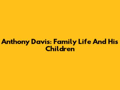 Anthony Davis: Family Life And His Children