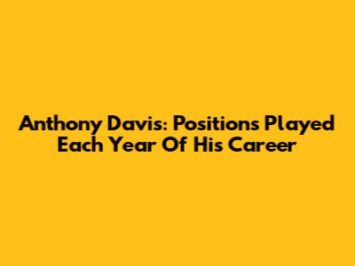 Anthony Davis: Positions Played Each Year Of His Career