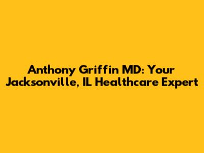 Anthony Griffin MD: Your Jacksonville, IL Healthcare Expert