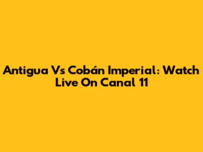 Antigua Vs Cobán Imperial: Watch Live On Canal 11