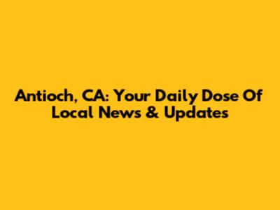 Antioch, CA: Your Daily Dose Of Local News & Updates