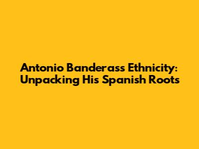 Antonio Banderas's Ethnicity: Unpacking His Spanish Roots