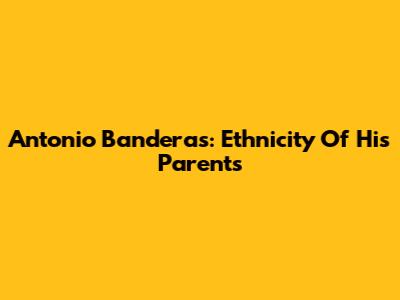 Antonio Banderas: Ethnicity Of His Parents
