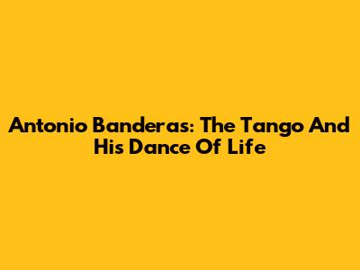 Antonio Banderas: The Tango And His Dance Of Life