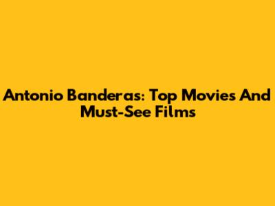 Antonio Banderas: Top Movies And Must-See Films