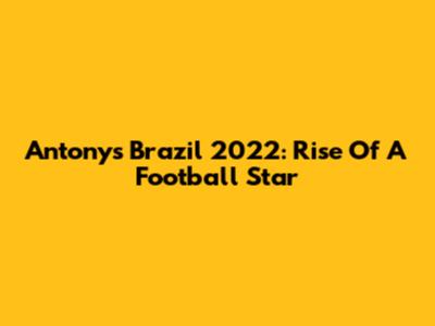 Antony's Brazil 2022: Rise Of A Football Star