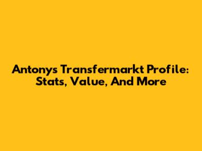 Antony's Transfermarkt Profile: Stats, Value, And More