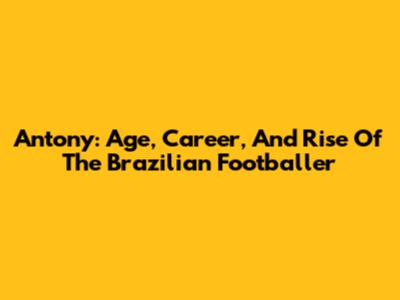 Antony: Age, Career, And Rise Of The Brazilian Footballer