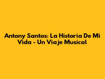 Antony Santos: La Historia De Mi Vida - Un Viaje Musical