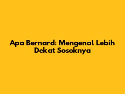 Apa Bernard: Mengenal Lebih Dekat Sosoknya