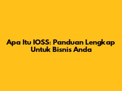 Apa Itu IOSS: Panduan Lengkap Untuk Bisnis Anda