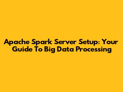 Apache Spark Server Setup: Your Guide To Big Data Processing