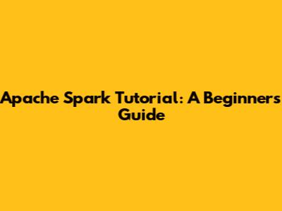 Apache Spark Tutorial: A Beginner's Guide