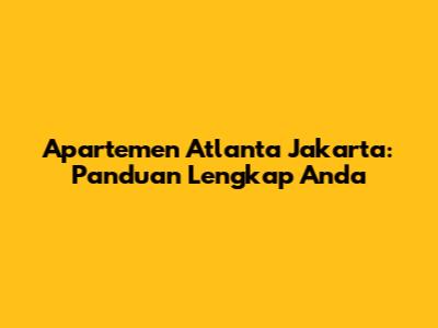 Apartemen Atlanta Jakarta: Panduan Lengkap Anda